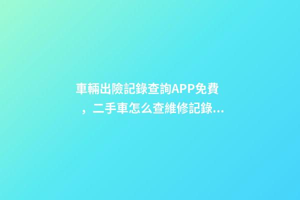 車輛出險記錄查詢APP免費，二手車怎么查維修記錄和保養(yǎng)記錄